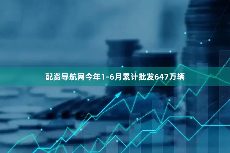配资导航网今年1-6月累计批发647万辆