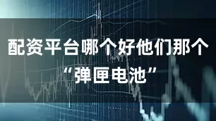 配资平台哪个好他们那个“弹匣电池”