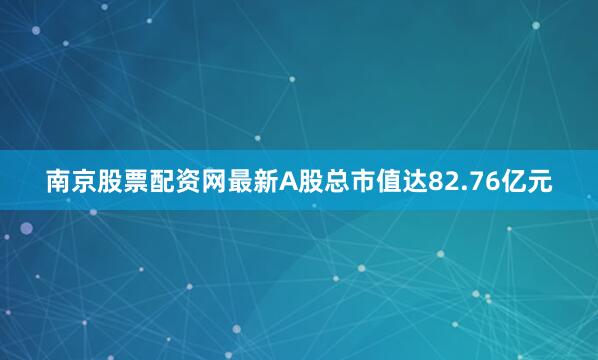 南京股票配资网最新A股总市值达82.76亿元