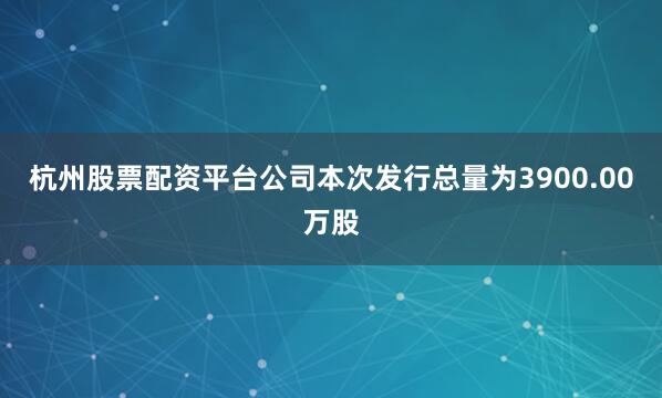杭州股票配资平台公司本次发行总量为3900.00万股