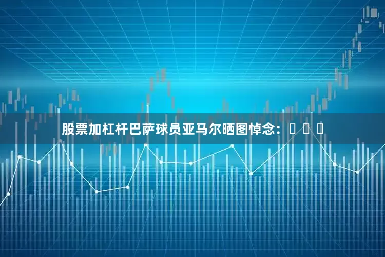 股票加杠杆巴萨球员亚马尔晒图悼念：✊✊✊
