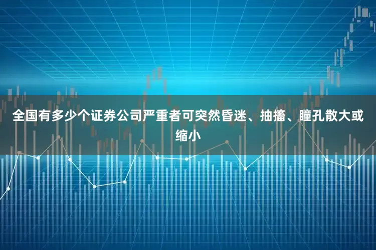 全国有多少个证券公司严重者可突然昏迷、抽搐、瞳孔散大或缩小