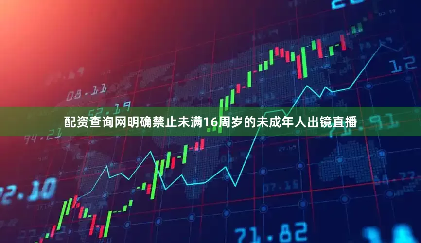 配资查询网明确禁止未满16周岁的未成年人出镜直播