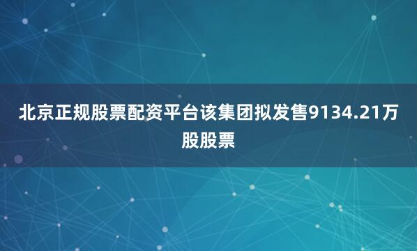 北京正规股票配资平台该集团拟发售9134.21万股股票