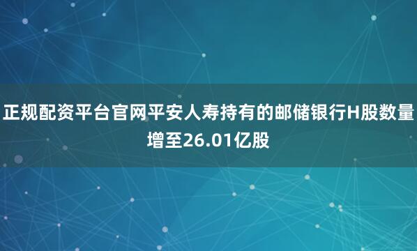 正规配资平台官网平安人寿持有的邮储银行H股数量增至26.01亿股
