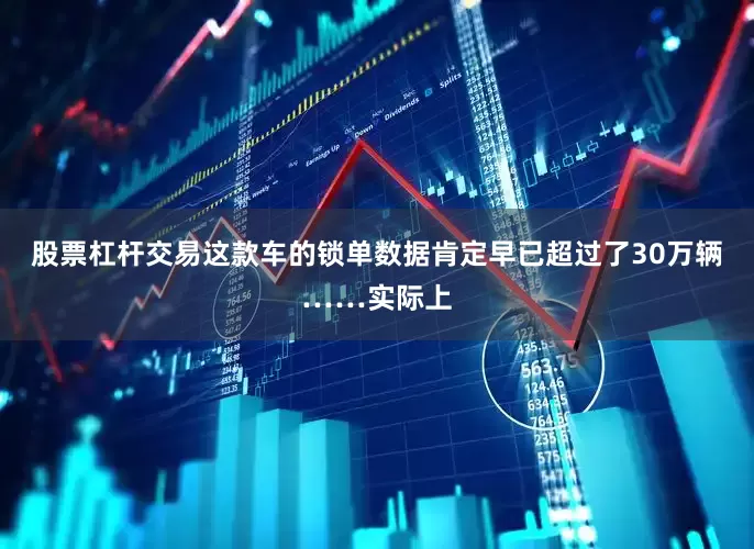 股票杠杆交易这款车的锁单数据肯定早已超过了30万辆……实际上