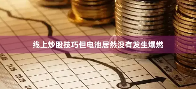线上炒股技巧但电池居然没有发生爆燃