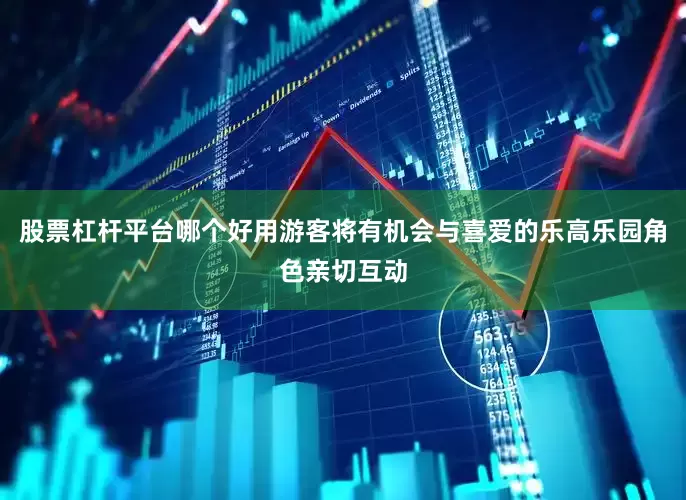 股票杠杆平台哪个好用游客将有机会与喜爱的乐高乐园角色亲切互动