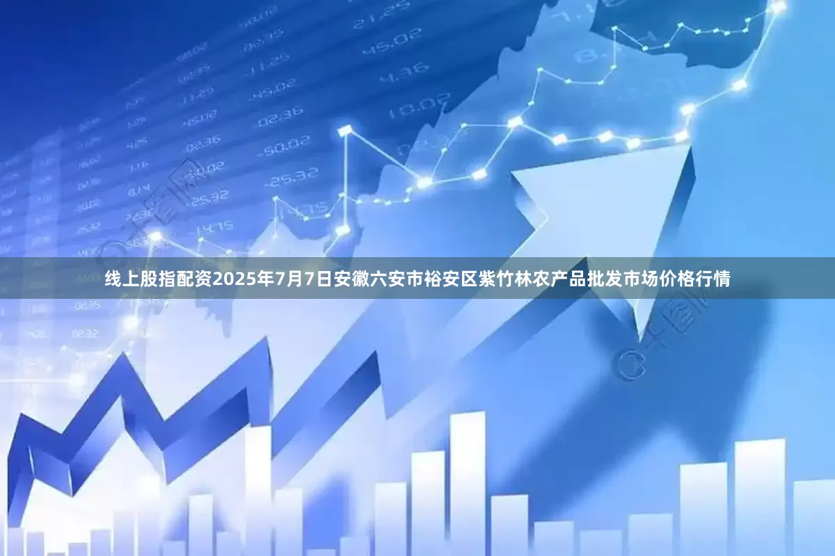 线上股指配资2025年7月7日安徽六安市裕安区紫竹林农产品批发市场价格行情