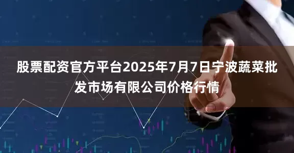 股票配资官方平台2025年7月7日宁波蔬菜批发市场有限公司价格行情