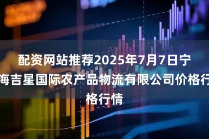 配资网站推荐2025年7月7日宁夏海吉星国际农产品物流有限公司价格行情