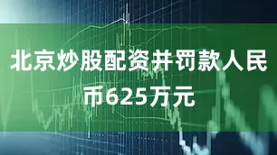 北京炒股配资并罚款人民币625万元