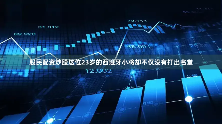 股民配资炒股这位23岁的西班牙小将却不仅没有打出名堂