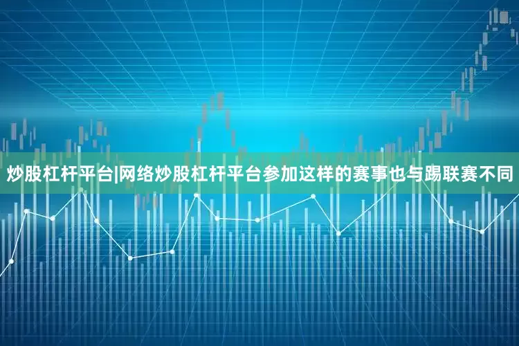 炒股杠杆平台|网络炒股杠杆平台参加这样的赛事也与踢联赛不同