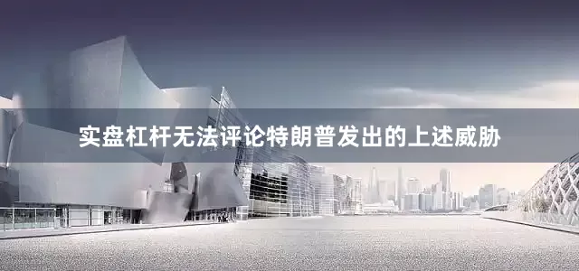 实盘杠杆无法评论特朗普发出的上述威胁