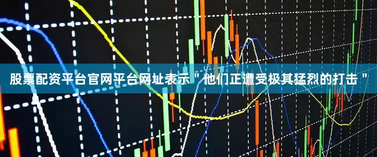 股票配资平台官网平台网址表示＂他们正遭受极其猛烈的打击＂