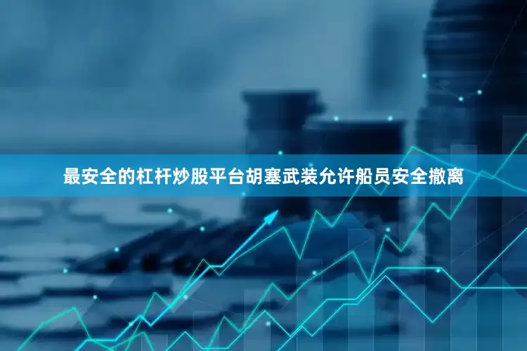 最安全的杠杆炒股平台胡塞武装允许船员安全撤离