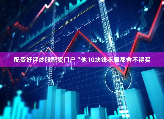 配资好评炒股配资门户“他10块钱衣服都舍不得买