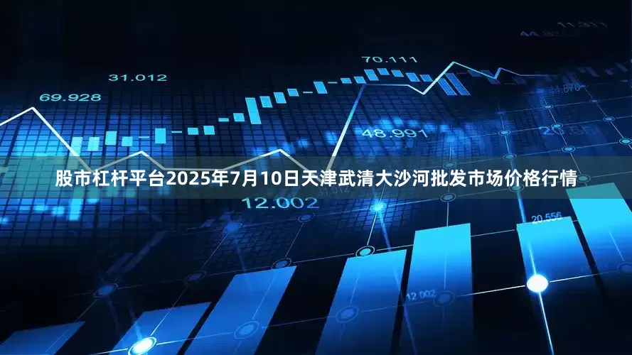 股市杠杆平台2025年7月10日天津武清大沙河批发市场价格行情