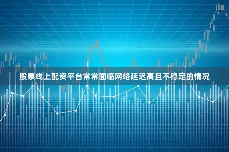 股票线上配资平台常常面临网络延迟高且不稳定的情况