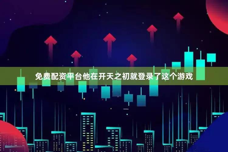 免费配资平台他在开天之初就登录了这个游戏