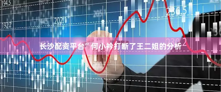 长沙配资平台”何小衿打断了王二姐的分析