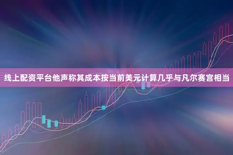 线上配资平台他声称其成本按当前美元计算几乎与凡尔赛宫相当