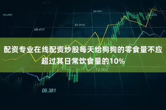 配资专业在线配资炒股每天给狗狗的零食量不应超过其日常饮食量的10%