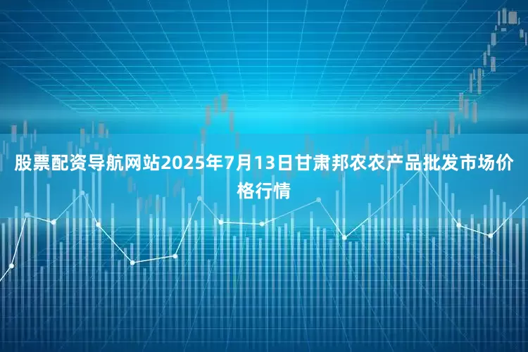 股票配资导航网站2025年7月13日甘肃邦农农产品批发市场价格行情