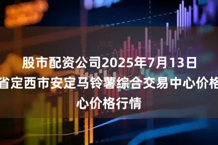 股市配资公司2025年7月13日甘肃省定西市安定马铃薯综合交易中心价格行情