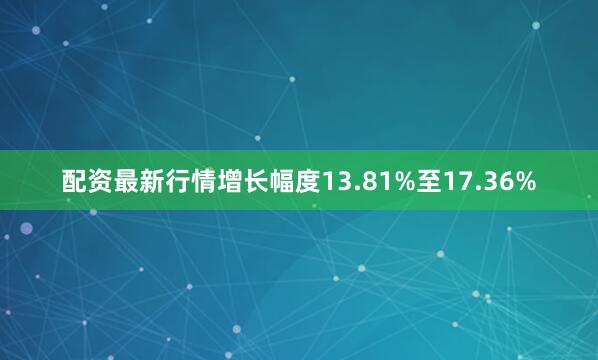 配资最新行情增长幅度13.81%至17.36%