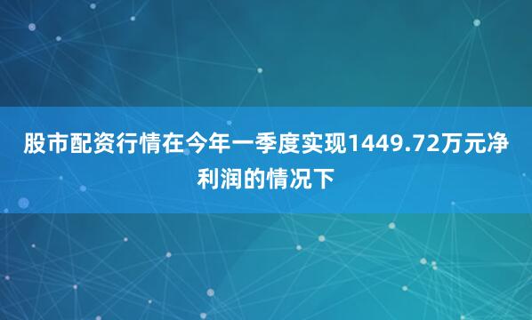 股市配资行情在今年一季度实现1449.72万元净利润的情况下