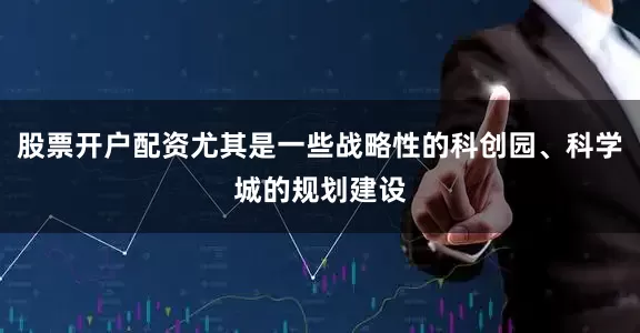 股票开户配资尤其是一些战略性的科创园、科学城的规划建设