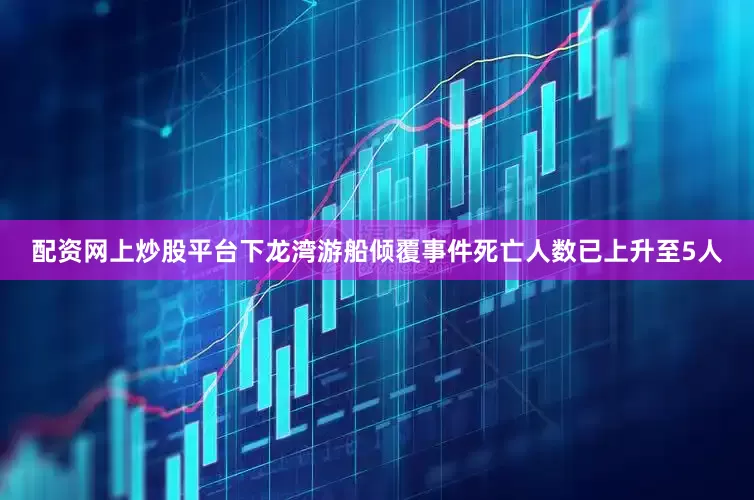 配资网上炒股平台下龙湾游船倾覆事件死亡人数已上升至5人