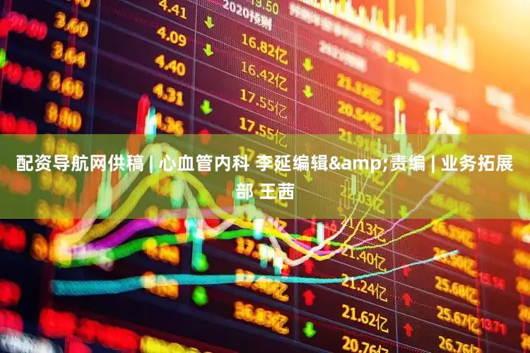 配资导航网供稿 | 心血管内科 李延编辑&责编 | 业务拓展部 王茜