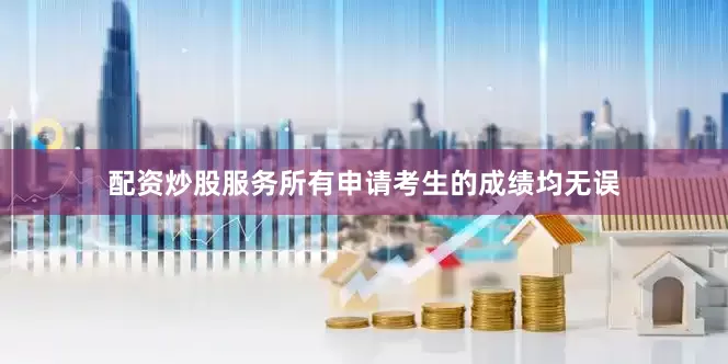 配资炒股服务所有申请考生的成绩均无误