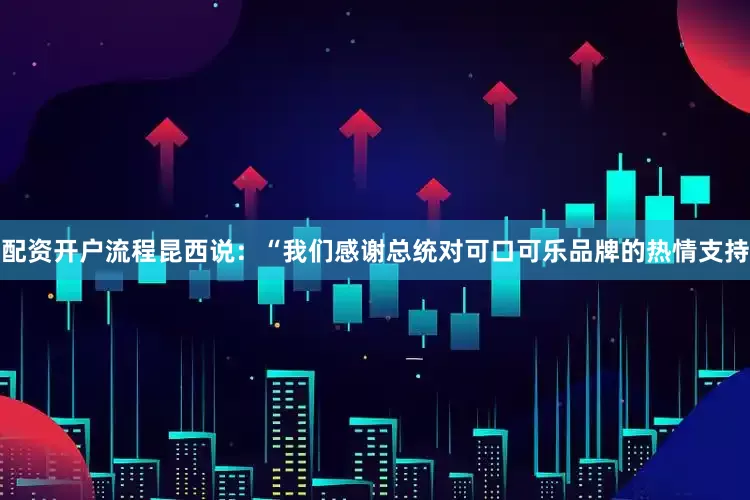 配资开户流程　　昆西说：“我们感谢总统对可口可乐品牌的热情支持