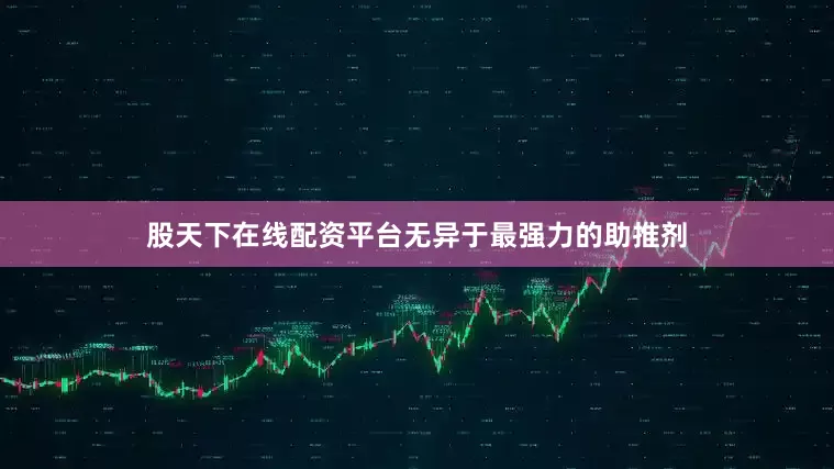 股天下在线配资平台无异于最强力的助推剂