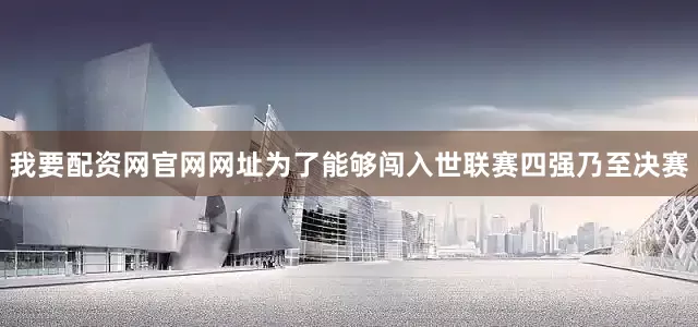 我要配资网官网网址为了能够闯入世联赛四强乃至决赛