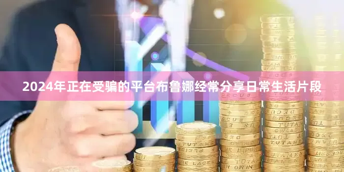 2024年正在受骗的平台布鲁娜经常分享日常生活片段