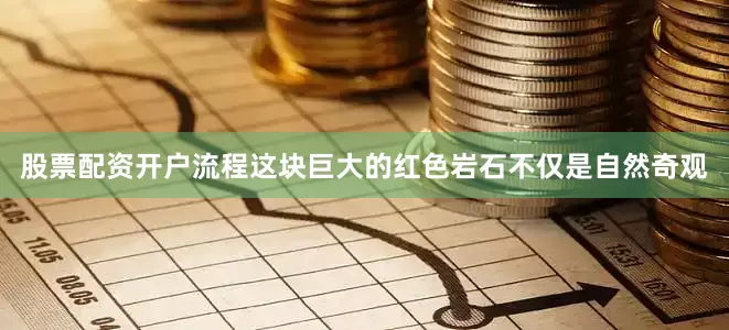 股票配资开户流程这块巨大的红色岩石不仅是自然奇观
