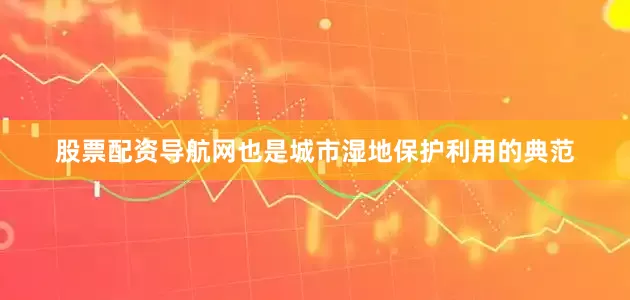股票配资导航网也是城市湿地保护利用的典范