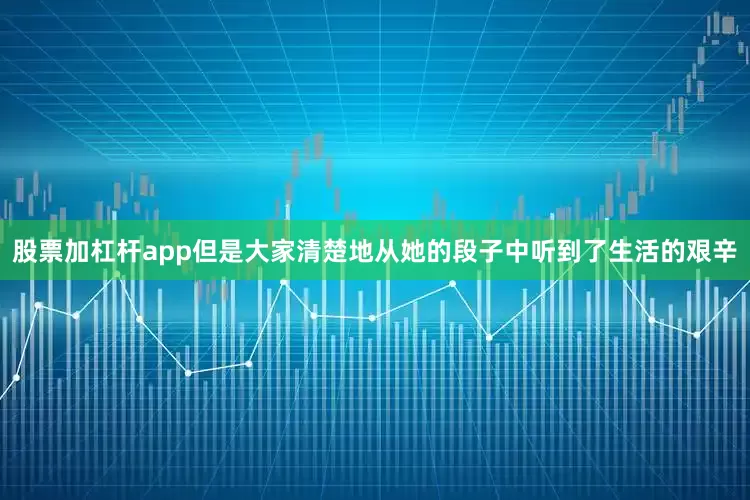 股票加杠杆app但是大家清楚地从她的段子中听到了生活的艰辛
