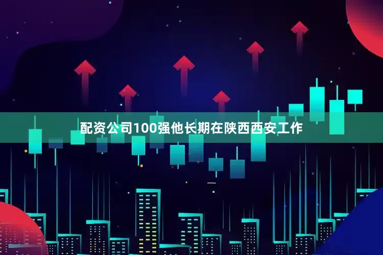 配资公司100强他长期在陕西西安工作