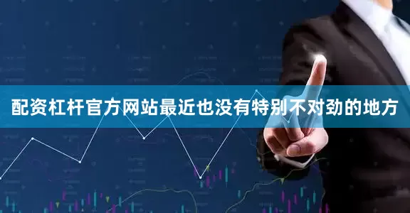 配资杠杆官方网站最近也没有特别不对劲的地方