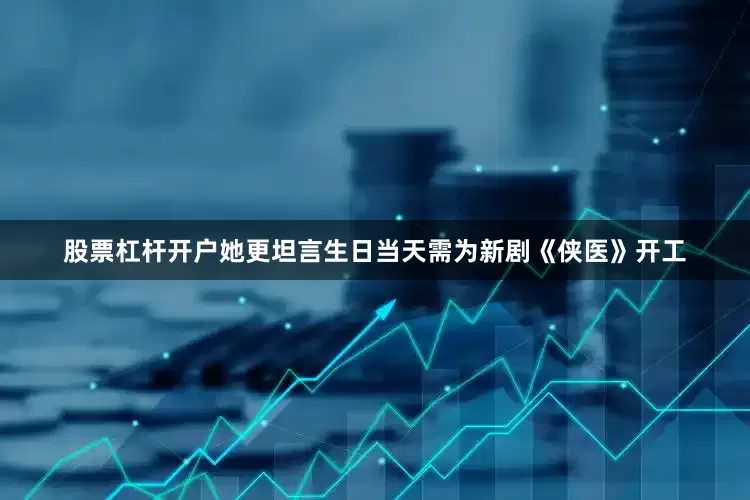 股票杠杆开户她更坦言生日当天需为新剧《侠医》开工