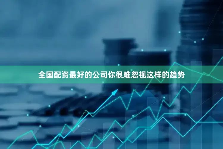 全国配资最好的公司你很难忽视这样的趋势