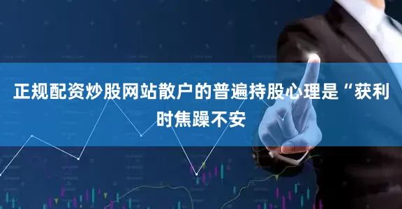 正规配资炒股网站散户的普遍持股心理是“获利时焦躁不安