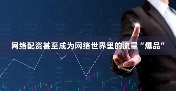 网络配资甚至成为网络世界里的流量“爆品”