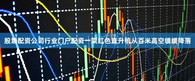 股票配资公司行业门户配资一架红色直升机从百米高空缓缓降落